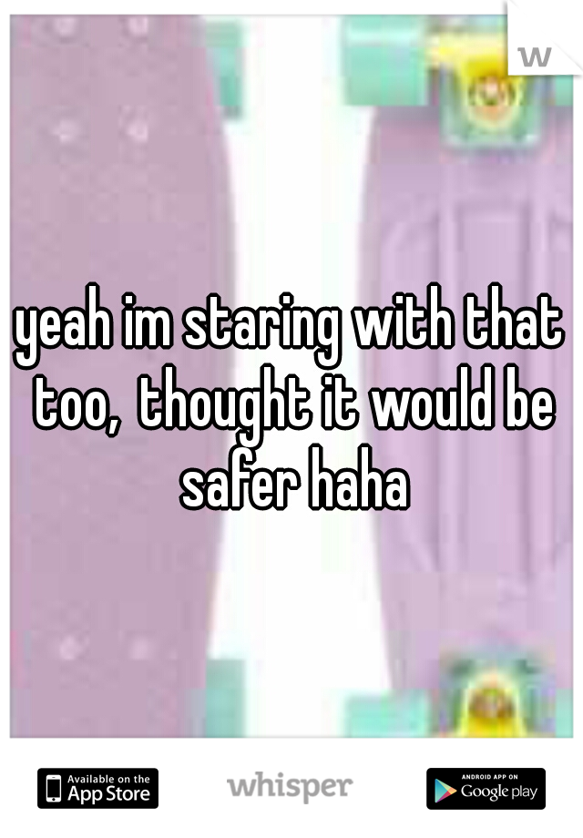 yeah im staring with that too,
thought it would be safer haha