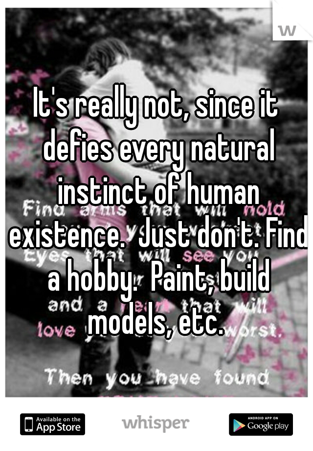 It's really not, since it defies every natural instinct of human existence.  Just don't. Find a hobby.  Paint, build models, etc. 