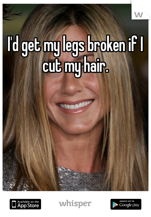 I'd get my legs broken if I cut my hair. 
