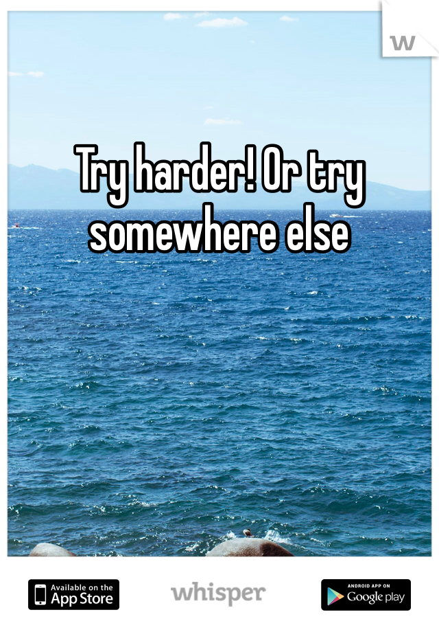 Try harder! Or try somewhere else