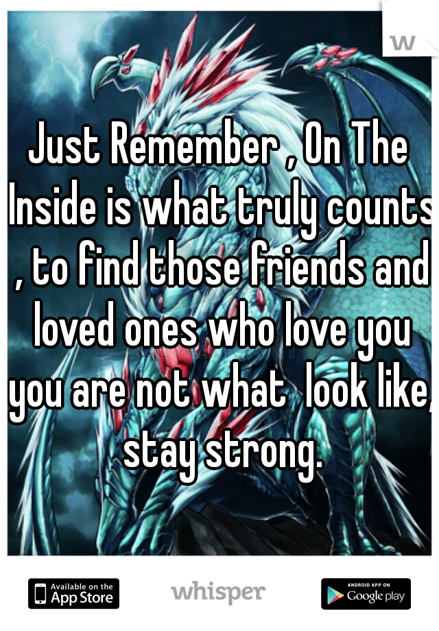 Just Remember , On The Inside is what truly counts , to find those friends and loved ones who love you you are not what  look like, stay strong.
