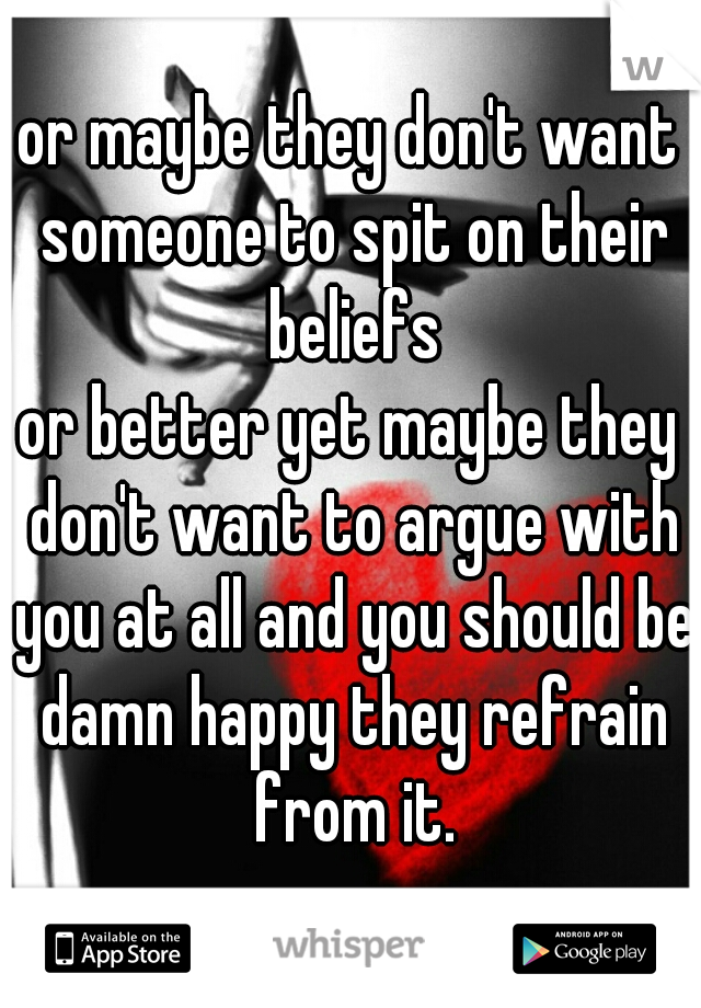 or maybe they don't want someone to spit on their beliefs

or better yet maybe they don't want to argue with you at all and you should be damn happy they refrain from it.