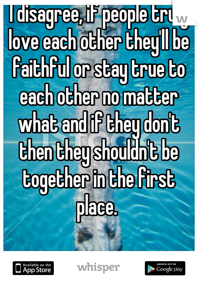 I disagree, if people truly love each other they'll be faithful or stay true to each other no matter what and if they don't then they shouldn't be together in the first place. 