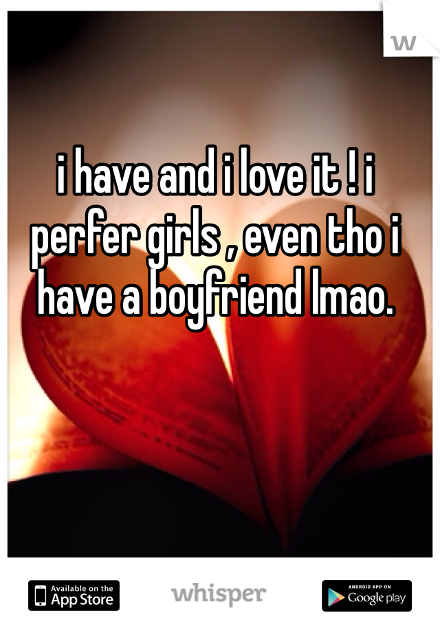 i have and i love it ! i perfer girls , even tho i have a boyfriend lmao. 