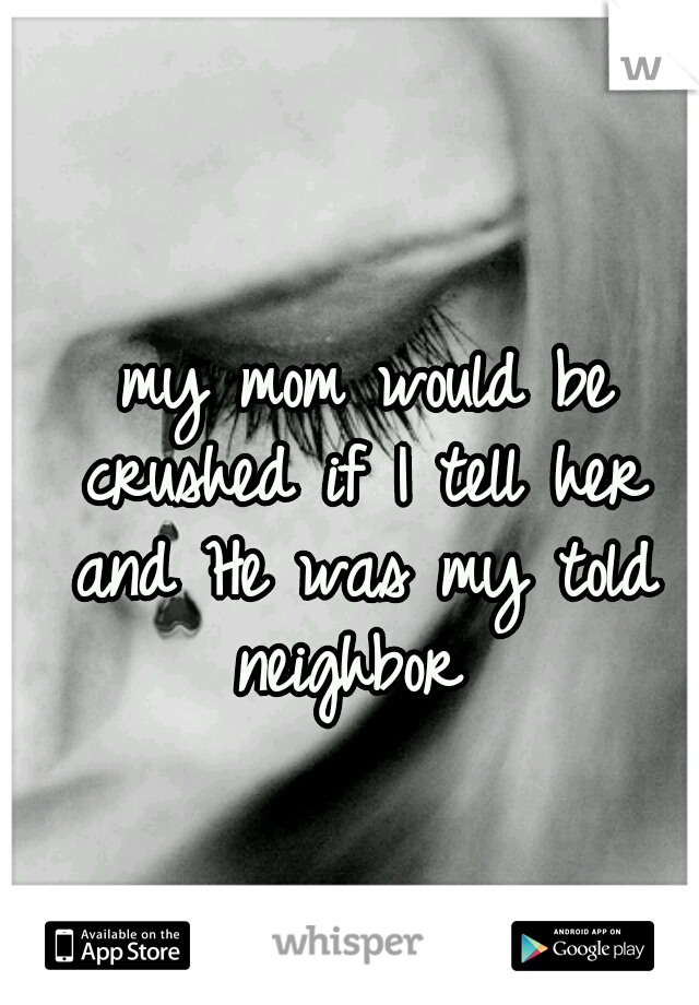  my mom would be crushed if I tell her and He was my told neighbor 
