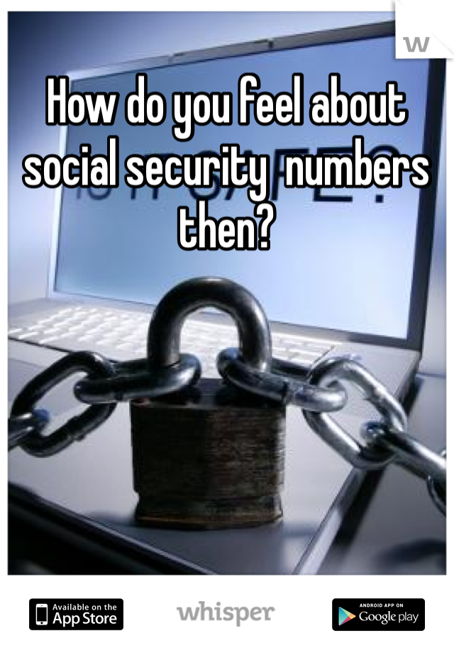 How do you feel about social security  numbers then?
