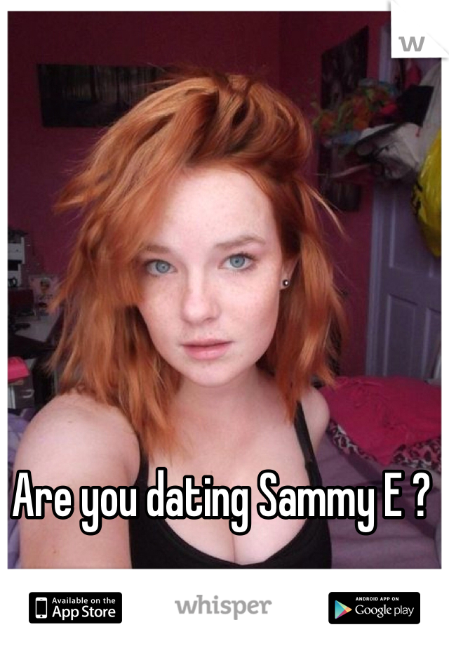 Are you dating Sammy E ? 