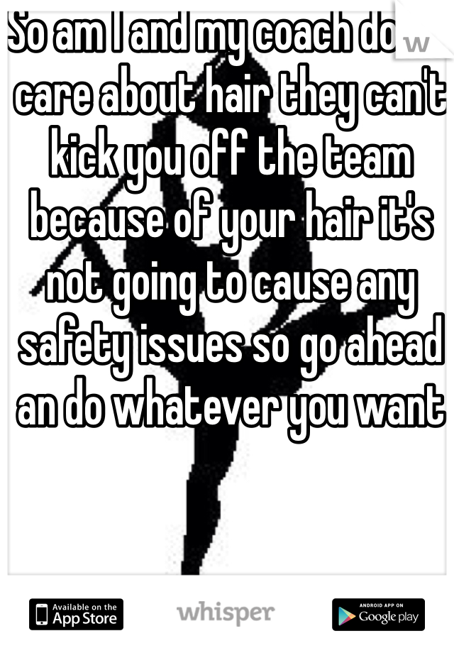 So am I and my coach dosnt care about hair they can't kick you off the team because of your hair it's not going to cause any safety issues so go ahead an do whatever you want 