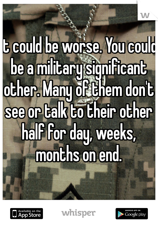 It could be worse. You could be a military significant other. Many of them don't see or talk to their other half for day, weeks, months on end. 
