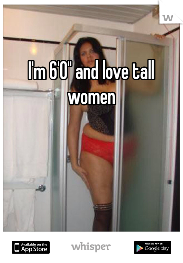 I'm 6'0" and love tall women
