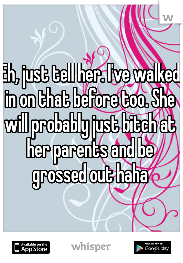 Eh, just tell her. I've walked in on that before too. She will probably just bitch at her parents and be grossed out haha