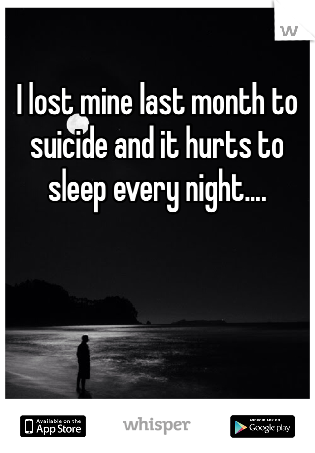 I lost mine last month to suicide and it hurts to sleep every night.... 