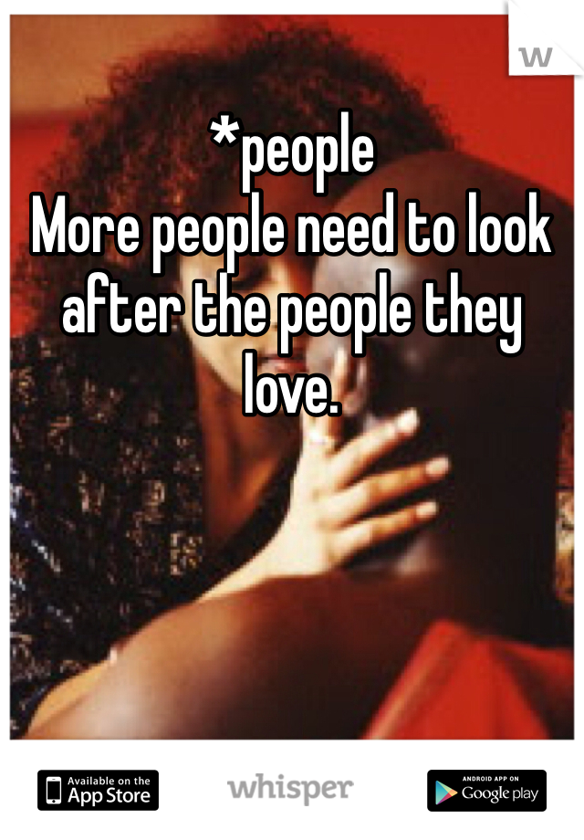*people
More people need to look after the people they love. 