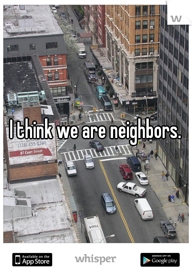 I think we are neighbors.