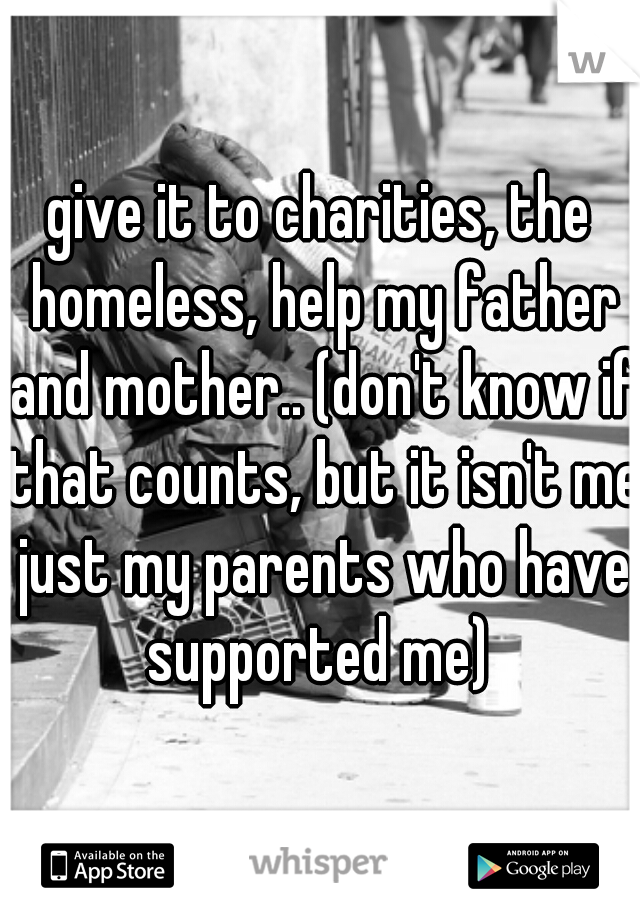 give it to charities, the homeless, help my father and mother.. (don't know if that counts, but it isn't me just my parents who have supported me) 