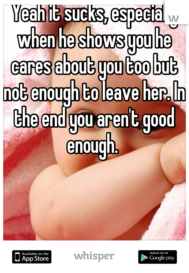 Yeah it sucks, especially when he shows you he cares about you too but not enough to leave her. In the end you aren't good enough. 