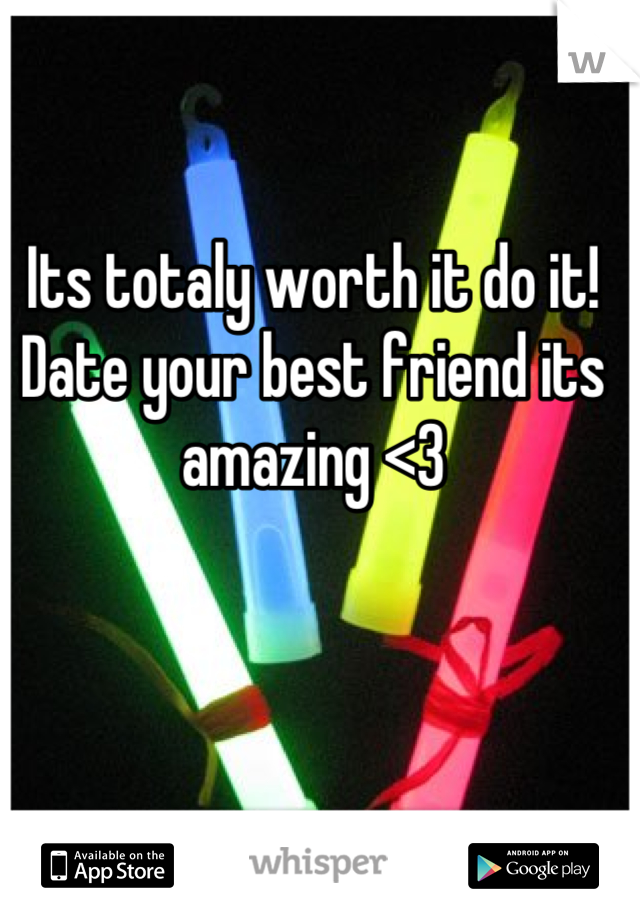 Its totaly worth it do it! Date your best friend its amazing <3