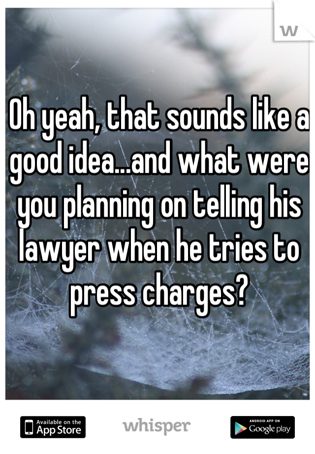 Oh yeah, that sounds like a good idea...and what were you planning on telling his lawyer when he tries to press charges?