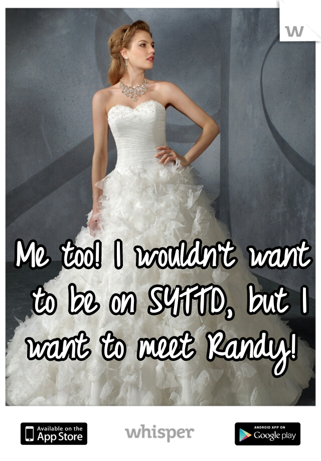 Me too! I wouldn't want to be on SYTTD, but I want to meet Randy! 