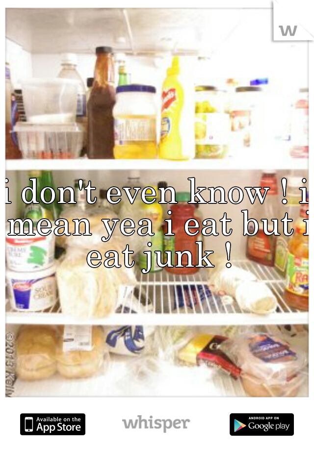 i don't even know ! i mean yea i eat but i eat junk !