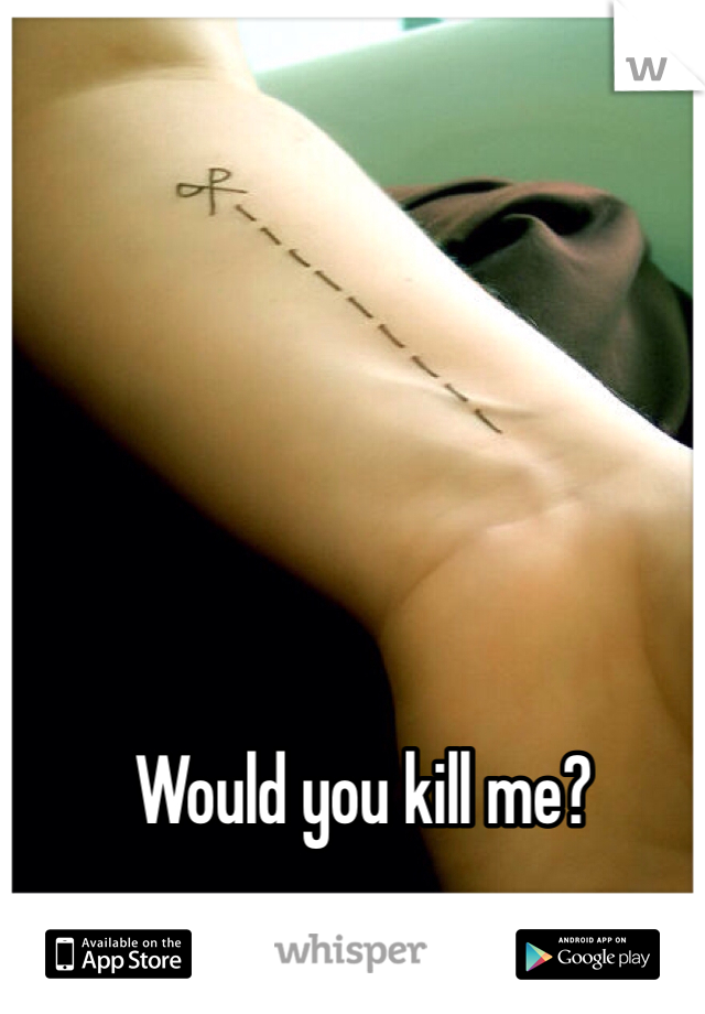 Would you kill me?