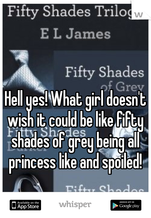 Hell yes! What girl doesn't wish it could be like fifty shades of grey being all princess like and spoiled!