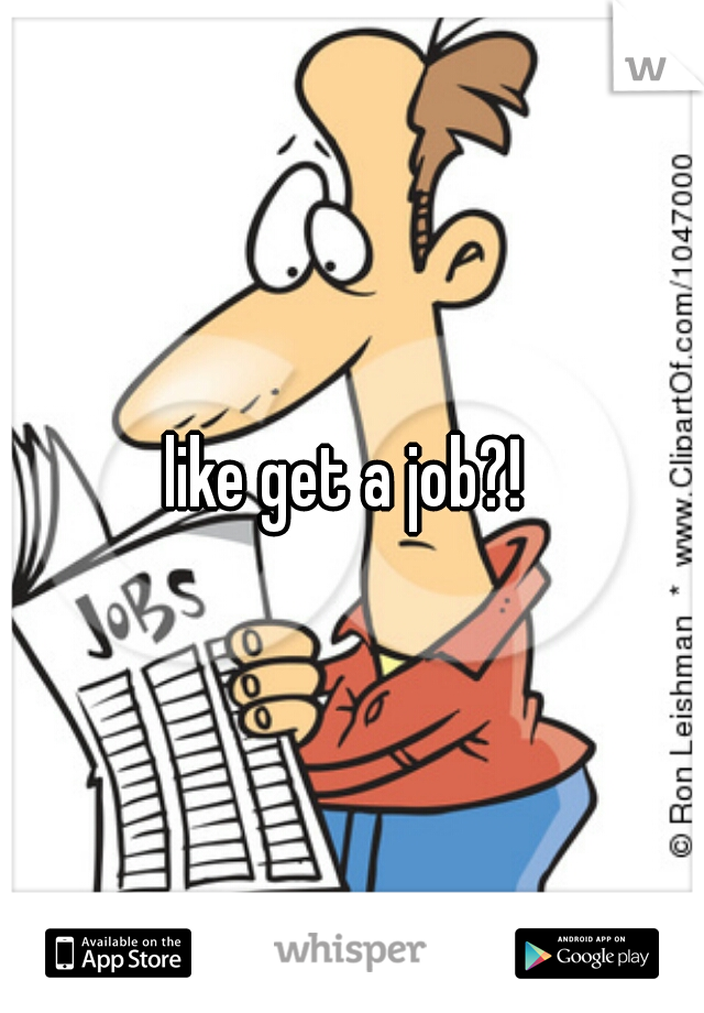 like get a job?! 