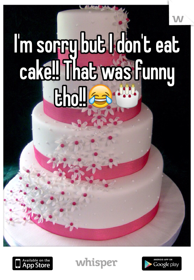 I'm sorry but I don't eat cake!! That was funny tho!!😂🎂