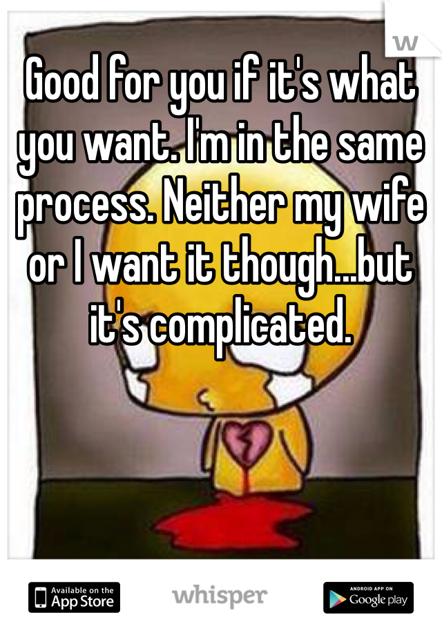 Good for you if it's what you want. I'm in the same process. Neither my wife or I want it though...but it's complicated. 