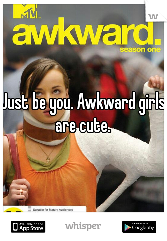 Just be you. Awkward girls are cute. 