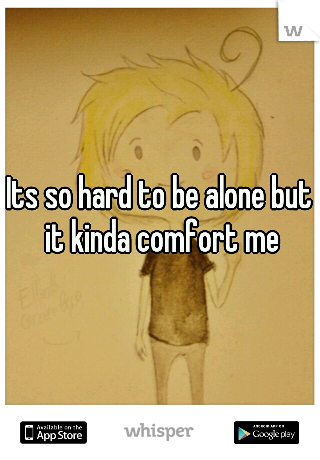 Its so hard to be alone but it kinda comfort me