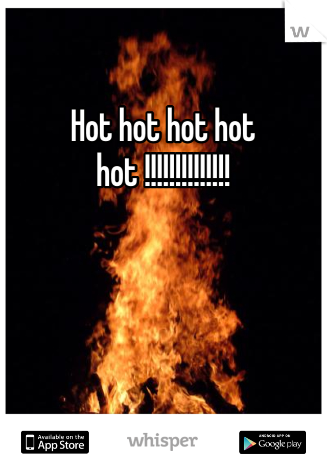 Hot hot hot hot hot !!!!!!!!!!!!!!