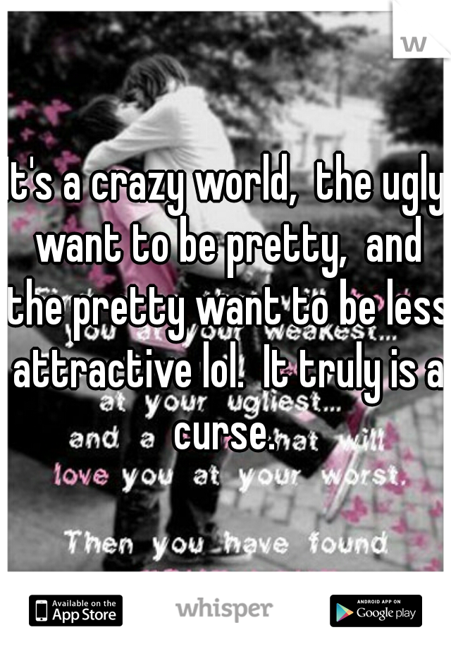 It's a crazy world,  the ugly want to be pretty,  and the pretty want to be less attractive lol.  It truly is a curse. 