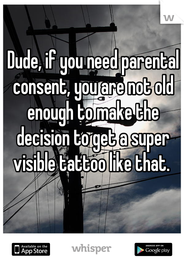Dude, if you need parental consent, you are not old enough to make the decision to get a super visible tattoo like that. 