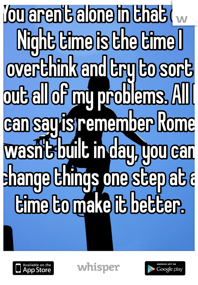 You aren't alone in that one. Night time is the time I overthink and try to sort out all of my problems. All I can say is remember Rome wasn't built in day, you can change things one step at a time to make it better. 