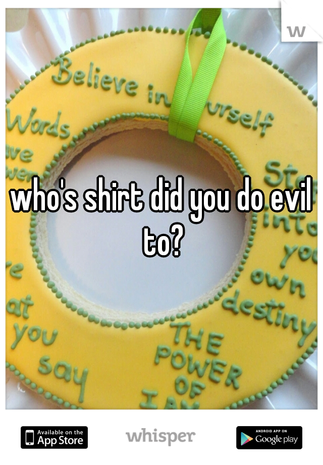 who's shirt did you do evil to?