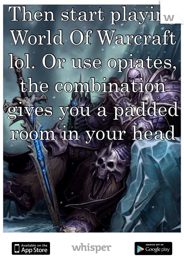 Then start playing World Of Warcraft lol. Or use opiates, the combination gives you a padded room in your head
