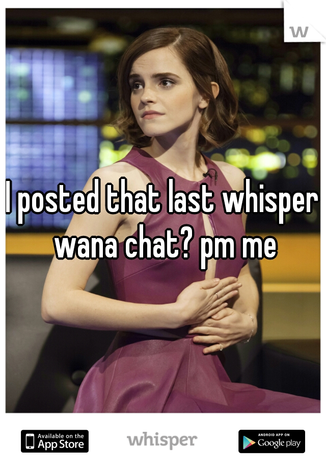 I posted that last whisper wana chat? pm me