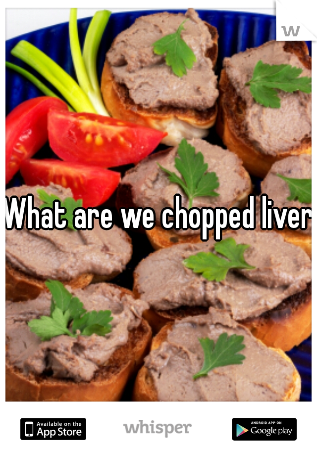What are we chopped liver?