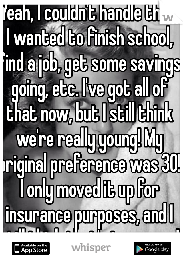 Yeah, I couldn't handle that! I wanted to finish school, find a job, get some savings going, etc. I've got all of that now, but I still think we're really young! My original preference was 30! I only moved it up for insurance purposes, and I still think that's too young!