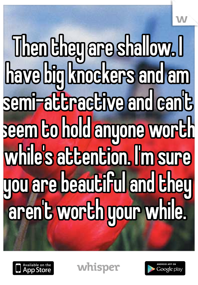 Then they are shallow. I have big knockers and am semi-attractive and can't seem to hold anyone worth while's attention. I'm sure you are beautiful and they aren't worth your while. 