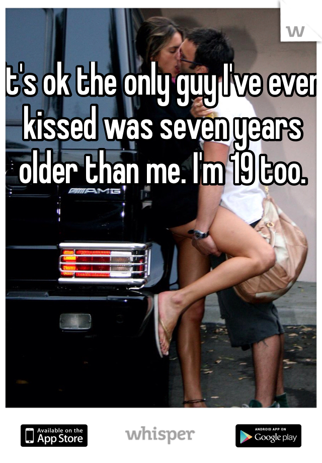 It's ok the only guy I've ever kissed was seven years older than me. I'm 19 too. 