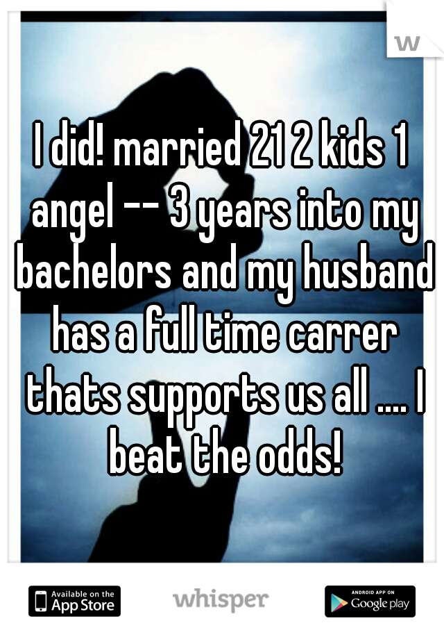 I did! married 21 2 kids 1 angel -- 3 years into my bachelors and my husband has a full time carrer thats supports us all .... I beat the odds!