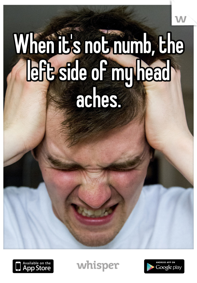 When it's not numb, the left side of my head aches. 
