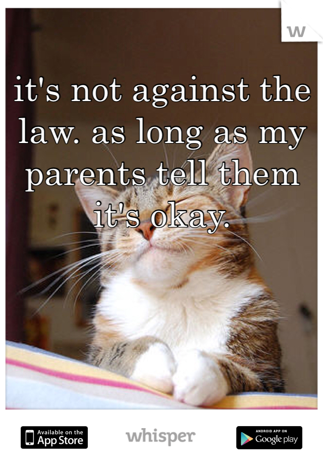 it's not against the law. as long as my parents tell them it's okay. 