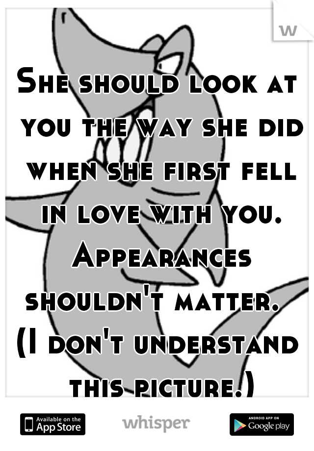 She should look at you the way she did when she first fell in love with you. Appearances shouldn't matter.  
(I don't understand this picture.)