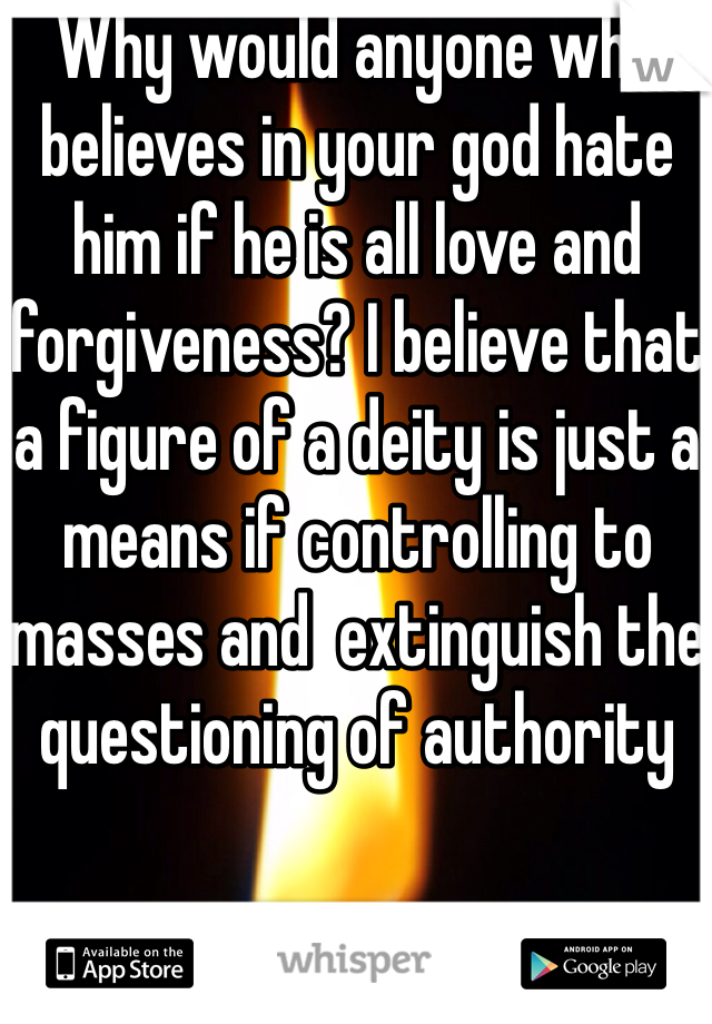 Why would anyone who believes in your god hate him if he is all love and forgiveness? I believe that a figure of a deity is just a means if controlling to masses and  extinguish the questioning of authority 