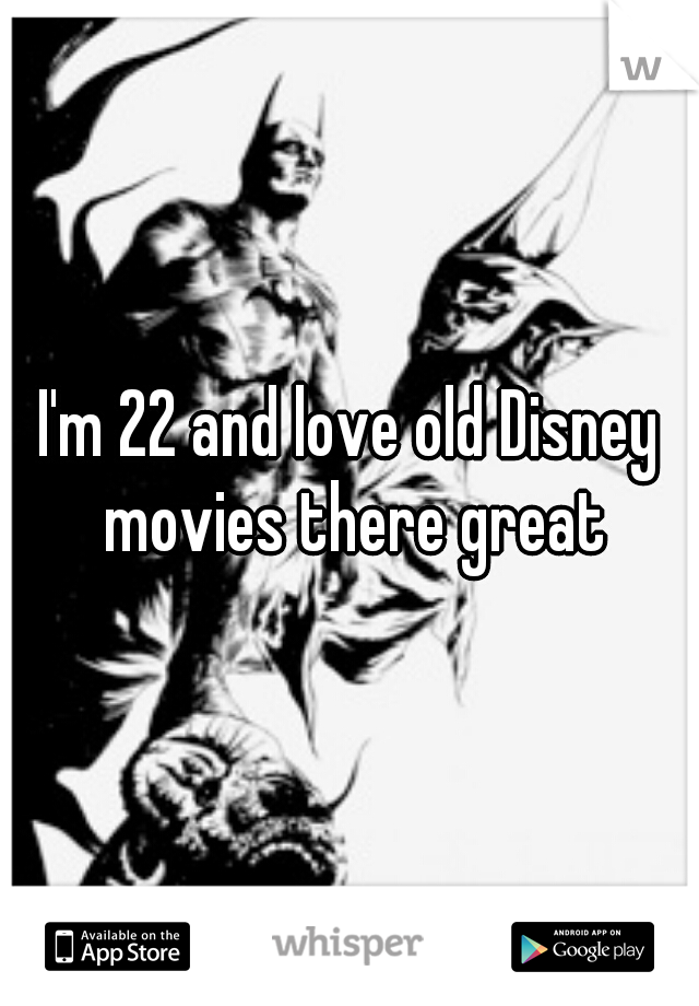 I'm 22 and love old Disney movies there great