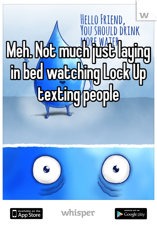 Meh. Not much just laying in bed watching Lock Up texting people 