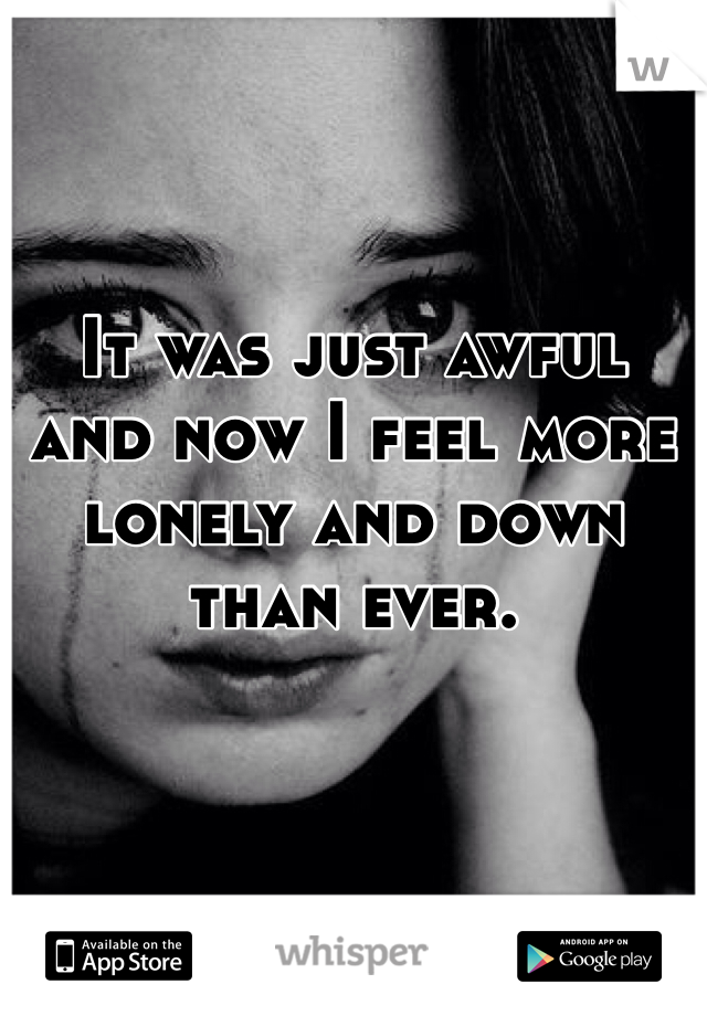 It was just awful and now I feel more lonely and down than ever.